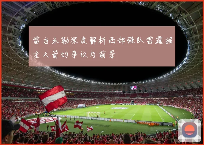 雷吉米勒深度解析西部强队雷霆掘金火箭的争议与前景