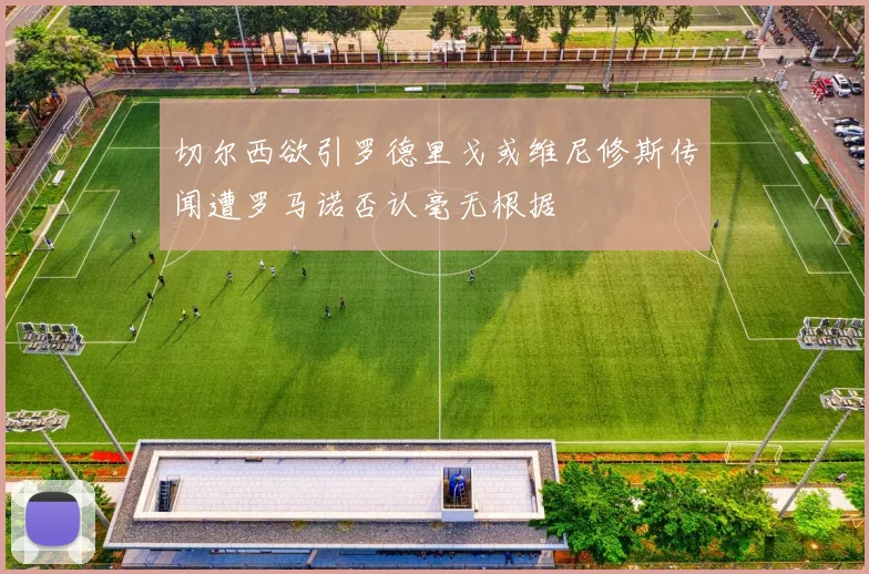 切尔西欲引罗德里戈或维尼修斯传闻遭罗马诺否认毫无根据