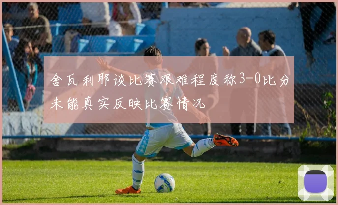 舍瓦利耶谈比赛艰难程度称3-0比分未能真实反映比赛情况