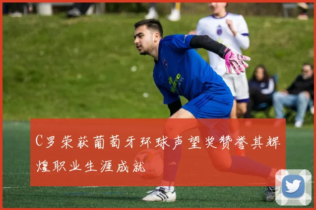 C罗荣获葡萄牙环球声望奖赞誉其辉煌职业生涯成就