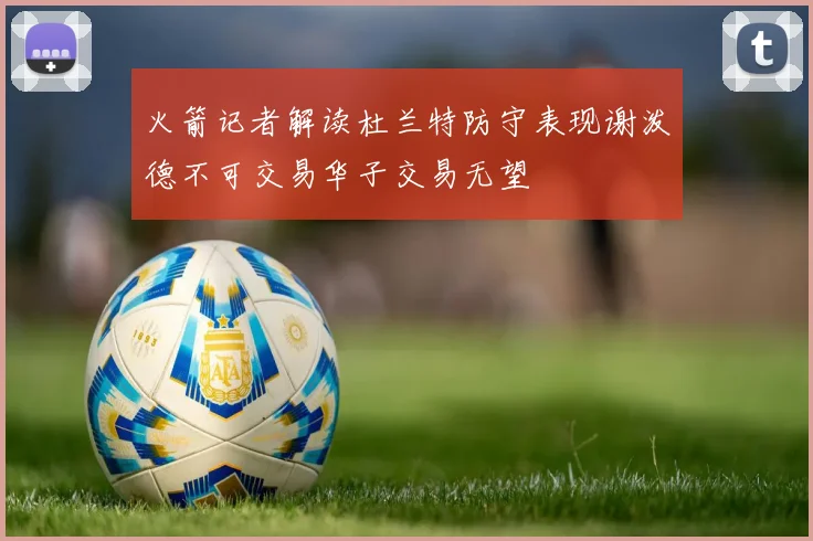 火箭记者解读杜兰特防守表现谢泼德不可交易华子交易无望