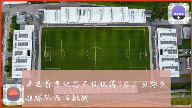 库里首节状态不佳仅得4分三分球失准球队面临挑战