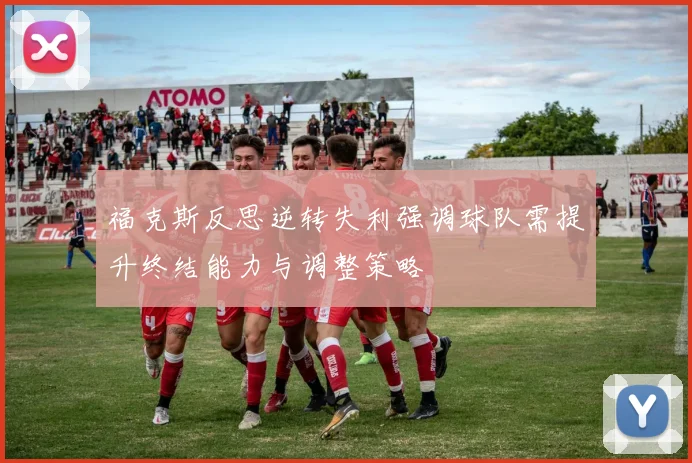 福克斯反思逆转失利强调球队需提升终结能力与调整策略