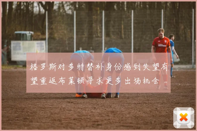 格罗斯对多特替补身份感到失望有望重返布莱顿寻求更多出场机会