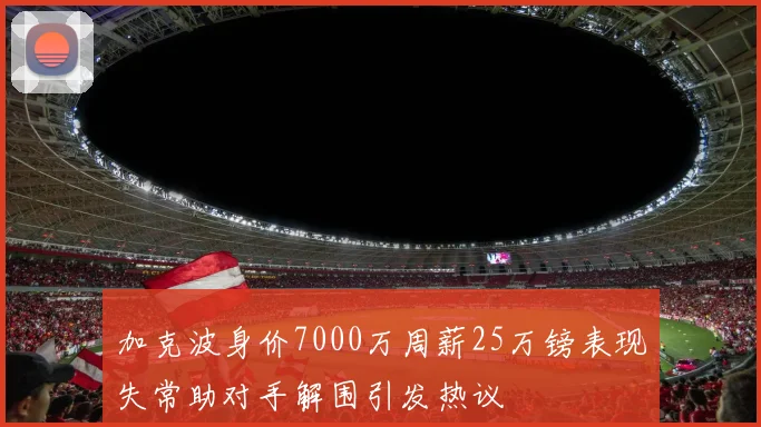 加克波身价7000万周薪25万镑表现失常助对手解围引发热议