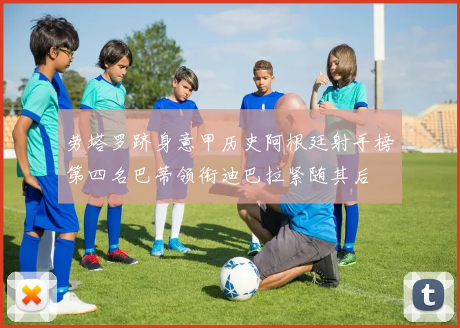 劳塔罗跻身意甲历史阿根廷射手榜第四名巴蒂领衔迪巴拉紧随其后