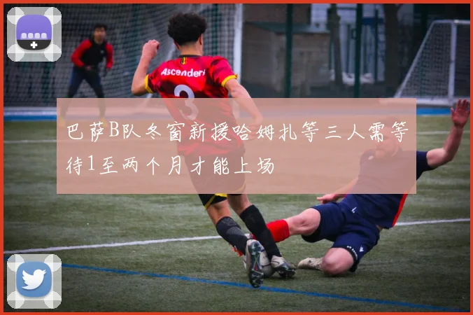 巴萨B队冬窗新援哈姆扎等三人需等待1至两个月才能上场