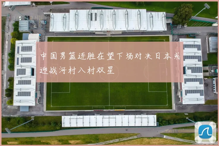 中国男篮连胜在望下场对决日本或迎战河村八村双星
