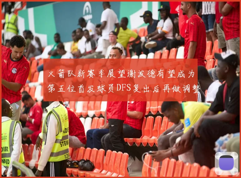 火箭队新赛季展望谢泼德有望成为第五位首发球员DFS复出后再做调整