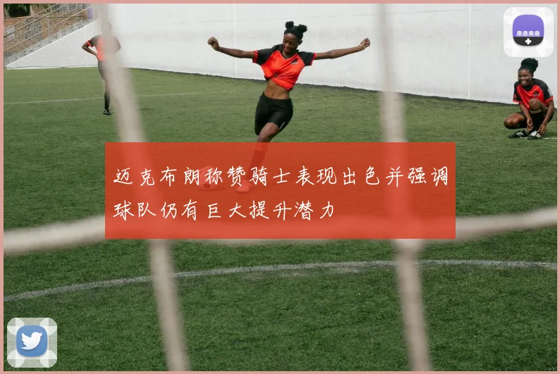 迈克布朗称赞骑士表现出色并强调球队仍有巨大提升潜力