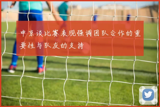 申京谈比赛表现强调团队合作的重要性与队友的支持