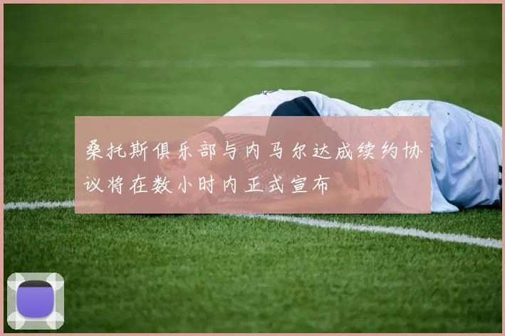 桑托斯俱乐部与内马尔达成续约协议将在数小时内正式宣布