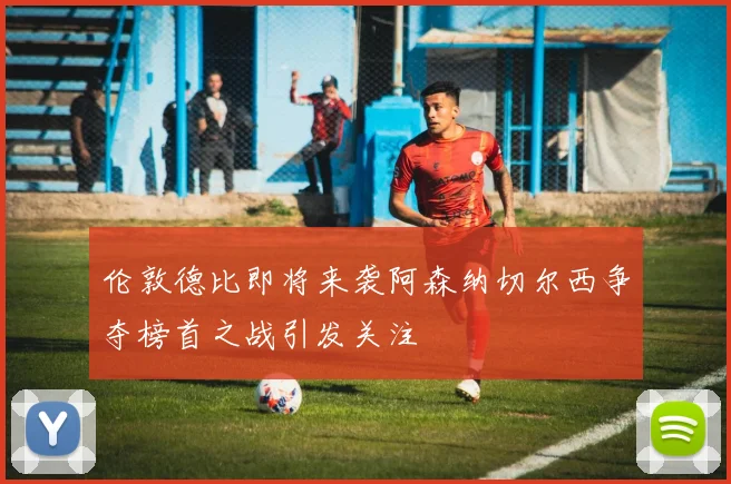 伦敦德比即将来袭阿森纳切尔西争夺榜首之战引发关注