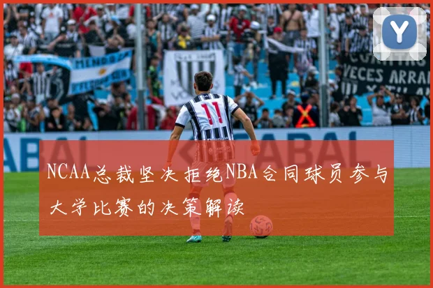NCAA总裁坚决拒绝NBA合同球员参与大学比赛的决策解读